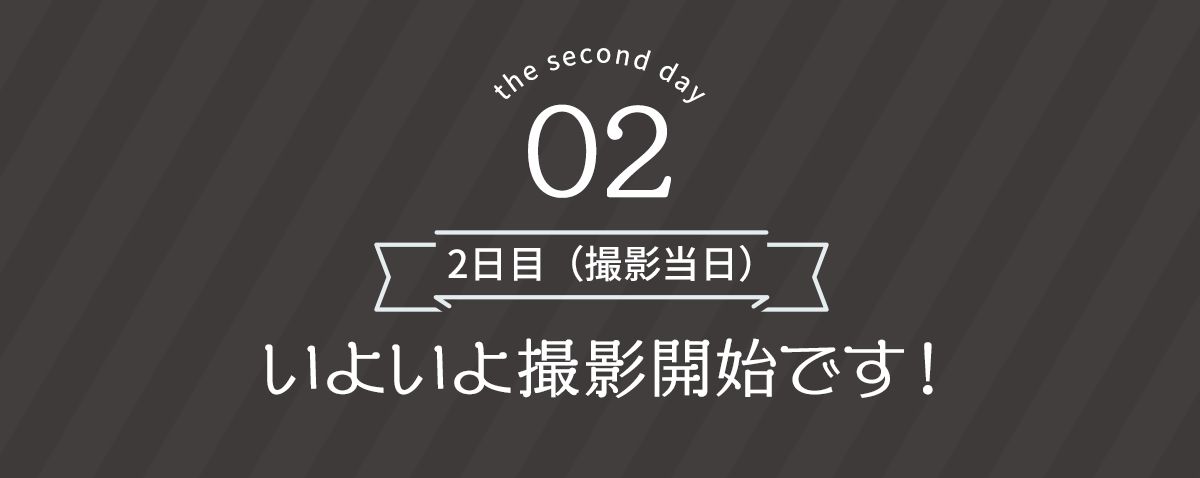 ＜2日目（撮影当日）＞いよいよ撮影開始です！